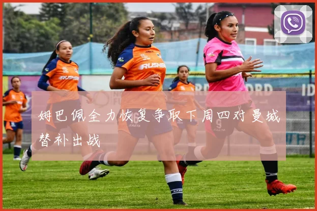 姆巴佩全力恢复争取下周四对曼城替补出战