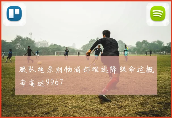 狼队绝杀利物浦却难逃降级命运概率高达9967
