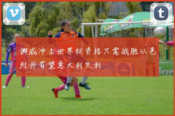挪威冲击世界杯资格只需战胜以色列并寄望意大利失利