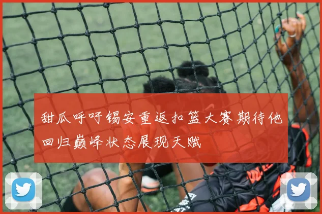 甜瓜呼吁锡安重返扣篮大赛期待他回归巅峰状态展现天赋