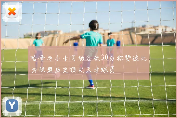 哈登与小卡同场各砍30分称赞彼此为联盟历史顶尖天才球员