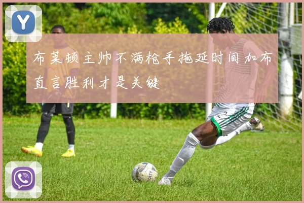 布莱顿主帅不满枪手拖延时间加布直言胜利才是关键