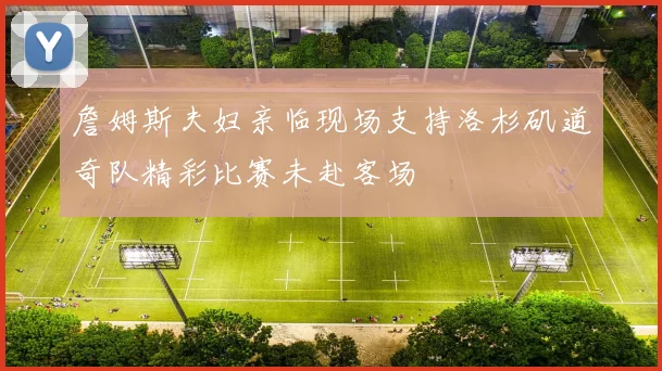 詹姆斯夫妇亲临现场支持洛杉矶道奇队精彩比赛未赴客场