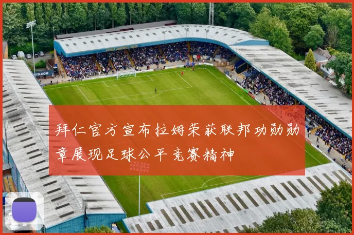拜仁官方宣布拉姆荣获联邦功勋勋章展现足球公平竞赛精神