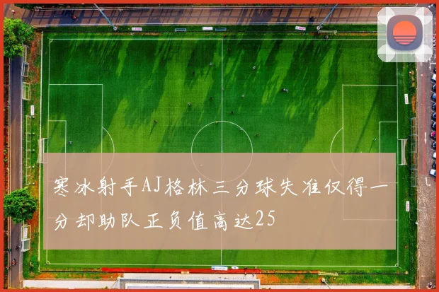 寒冰射手AJ格林三分球失准仅得一分却助队正负值高达25