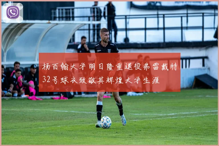杨百翰大学明日隆重退役弗雷戴特32号球衣致敬其辉煌大学生涯