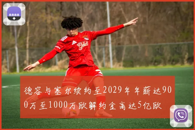 德容与塞尔续约至2029年年薪达900万至1000万欧解约金高达5亿欧