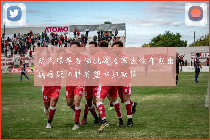 明天绿军客场挑战活塞杰伦布朗出战存疑怀特有望回归助阵