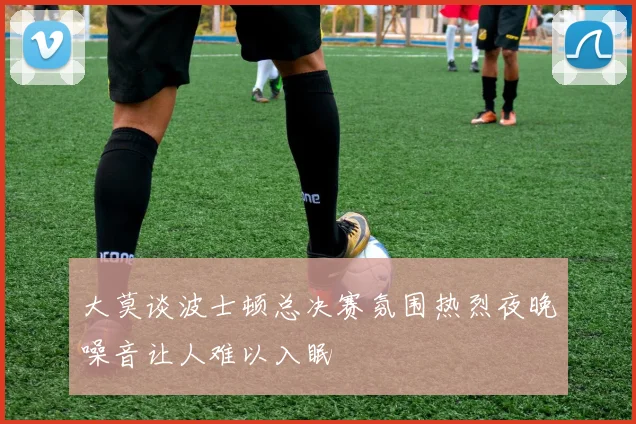 大莫谈波士顿总决赛氛围热烈夜晚噪音让人难以入眠