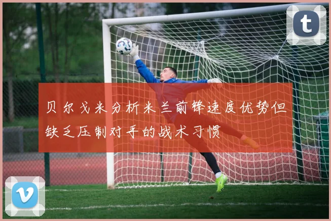 贝尔戈米分析米兰前锋速度优势但缺乏压制对手的战术习惯