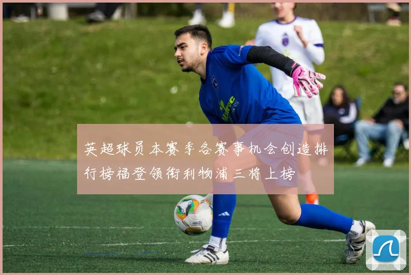 英超球员本赛季各赛事机会创造排行榜福登领衔利物浦三将上榜