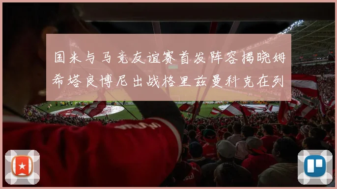 国米与马竞友谊赛首发阵容揭晓姆希塔良博尼出战格里兹曼科克在列
