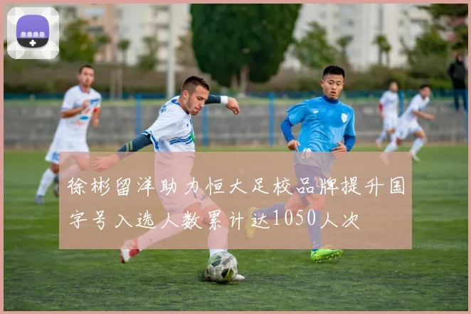 徐彬留洋助力恒大足校品牌提升国字号入选人数累计达1050人次