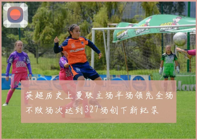 英超历史上曼联主场半场领先全场不败场次达到327场创下新纪录