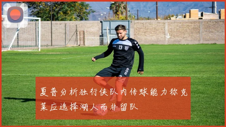 夏普分析独行侠队内传球能力称克莱应选择湖人而非留队