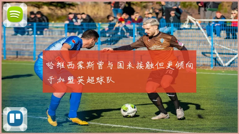 哈维西蒙斯曾与国米接触但更倾向于加盟英超球队