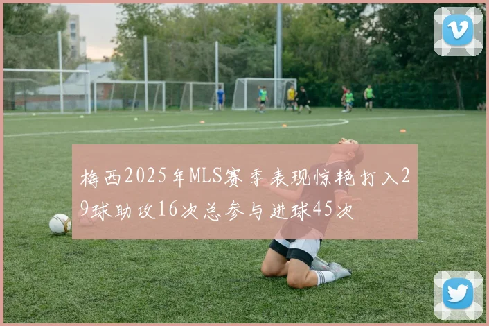 梅西2025年MLS赛季表现惊艳打入29球助攻16次总参与进球45次