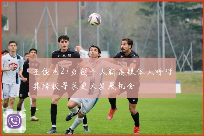 王俊杰27分创个人新高媒体人呼吁其转校寻求更大发展机会