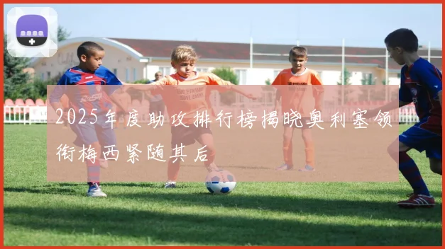 2025年度助攻排行榜揭晓奥利塞领衔梅西紧随其后