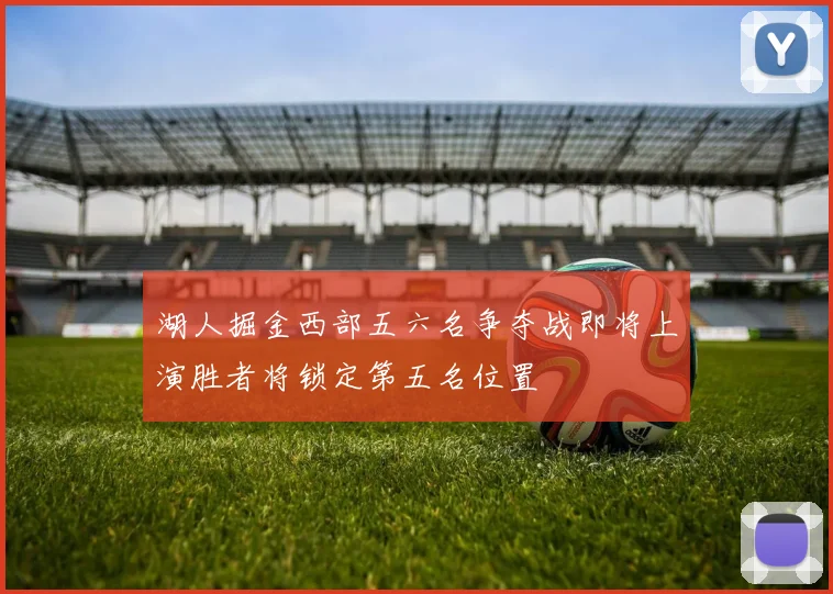 湖人掘金西部五六名争夺战即将上演胜者将锁定第五名位置