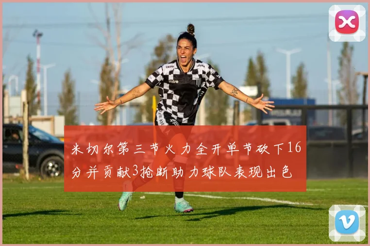 米切尔第三节火力全开单节砍下16分并贡献3抢断助力球队表现出色