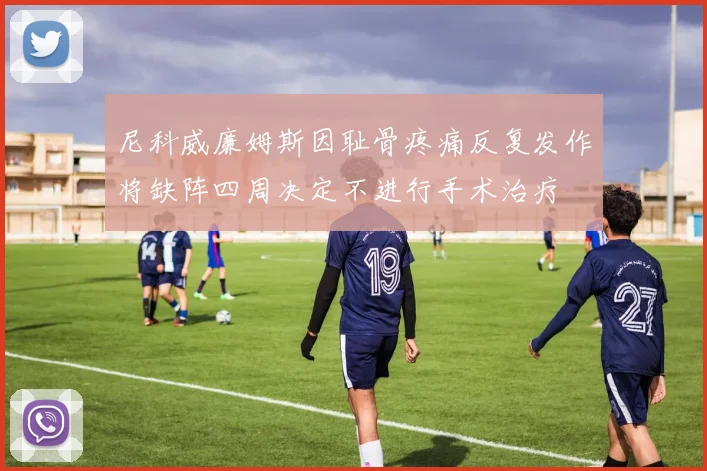 尼科威廉姆斯因耻骨疼痛反复发作将缺阵四周决定不进行手术治疗