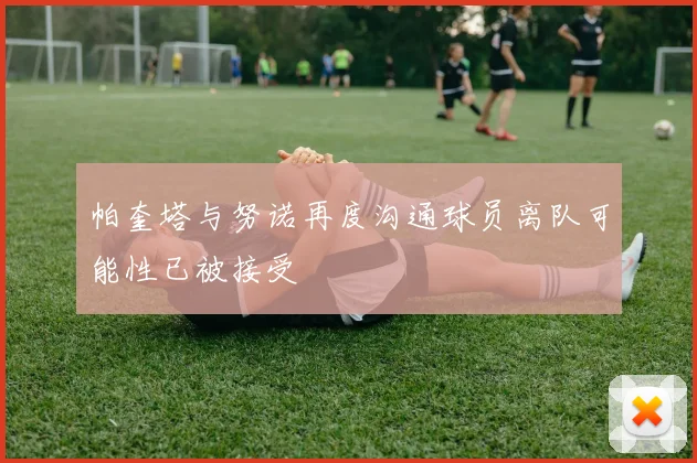 帕奎塔与努诺再度沟通球员离队可能性已被接受