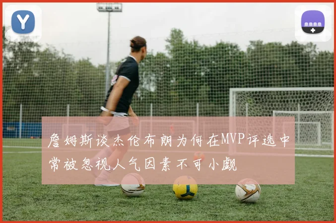 詹姆斯谈杰伦布朗为何在MVP评选中常被忽视人气因素不可小觑