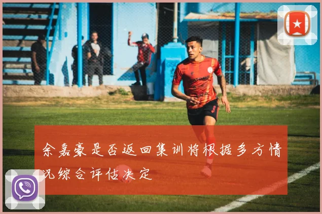余嘉豪是否返回集训将根据多方情况综合评估决定