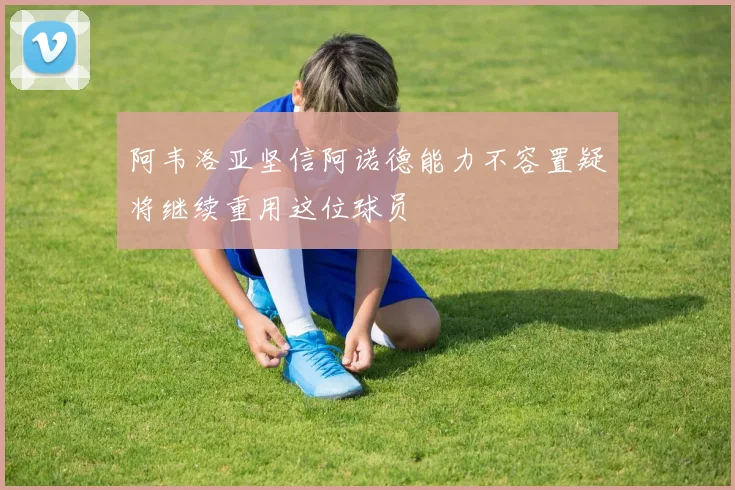 阿韦洛亚坚信阿诺德能力不容置疑将继续重用这位球员