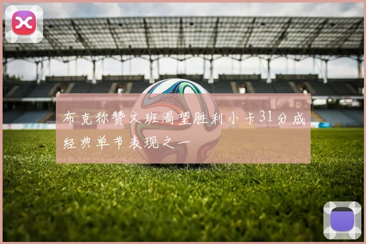 布克称赞文班渴望胜利小卡31分成经典单节表现之一