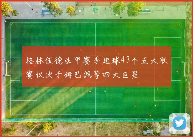格林伍德法甲赛季进球43个五大联赛仅次于姆巴佩等四大巨星