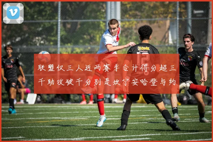联盟仅三人近两赛季合计得分超三千助攻破千分别是坎宁安哈登与约基奇