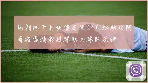 热刺终于打破僵局里沙利松助攻阿奇格雷精彩进球助力球队反弹