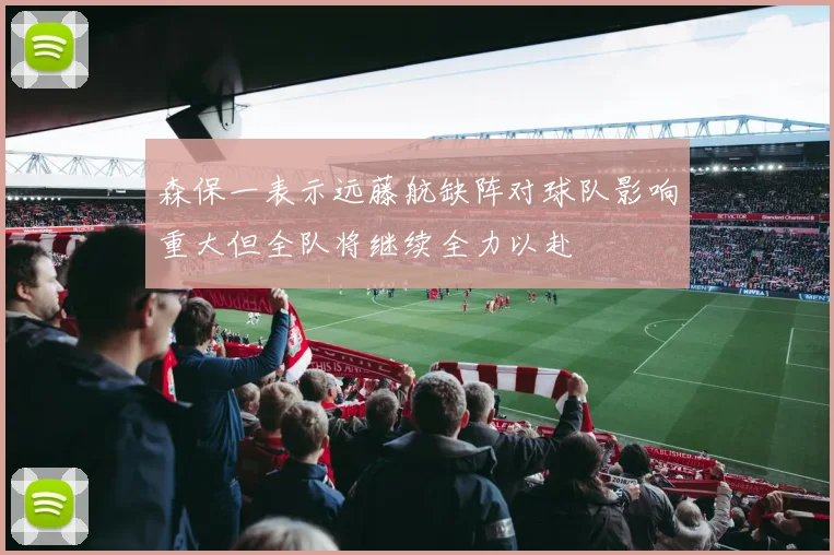 森保一表示远藤航缺阵对球队影响重大但全队将继续全力以赴