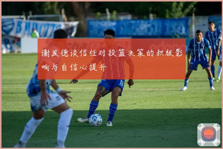 谢泼德谈信任对投篮决策的积极影响与自信心提升