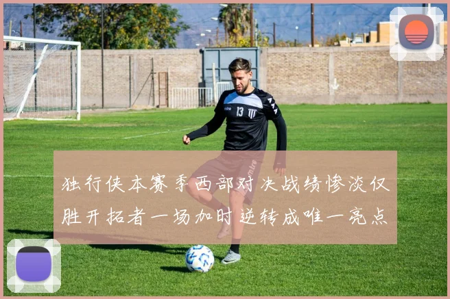 独行侠本赛季西部对决战绩惨淡仅胜开拓者一场加时逆转成唯一亮点