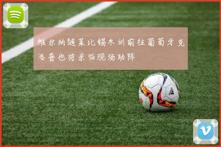 维尔纳随莱比锡冬训前往葡萄牙克洛普也将亲临现场助阵
