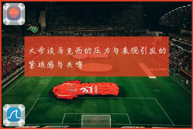 大帝谈马克西的压力与表现引发的紧迫感与共鸣