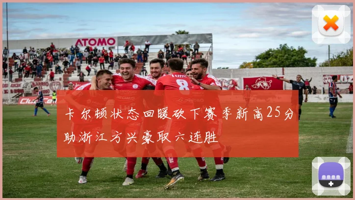 卡尔顿状态回暖砍下赛季新高25分助浙江方兴豪取六连胜