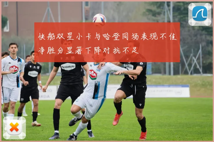 快船双星小卡与哈登同场表现不佳净胜分显著下降对抗不足