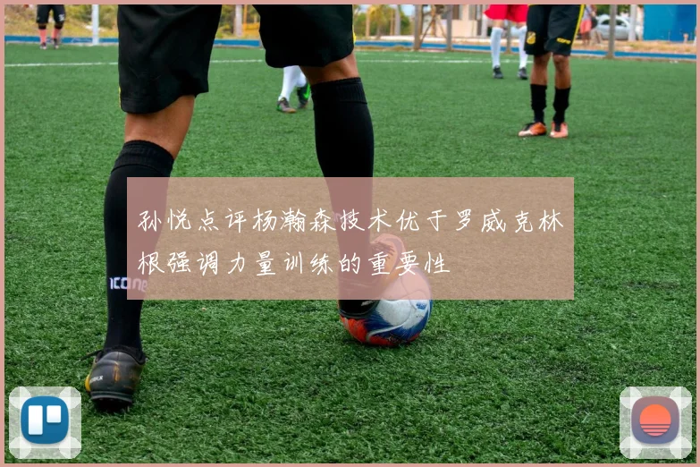 孙悦点评杨瀚森技术优于罗威克林根强调力量训练的重要性