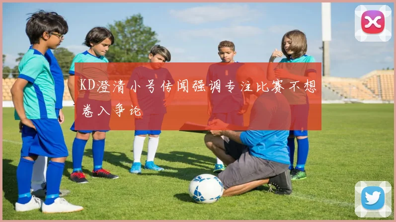 KD澄清小号传闻强调专注比赛不想卷入争论