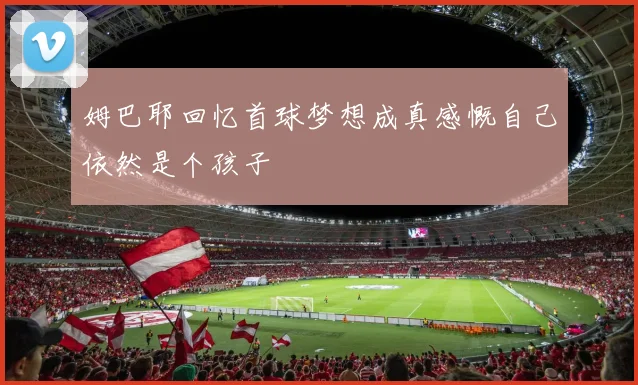 姆巴耶回忆首球梦想成真感慨自己依然是个孩子