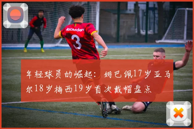 年轻球员的崛起：姆巴佩17岁亚马尔18岁梅西19岁首次戴帽盘点