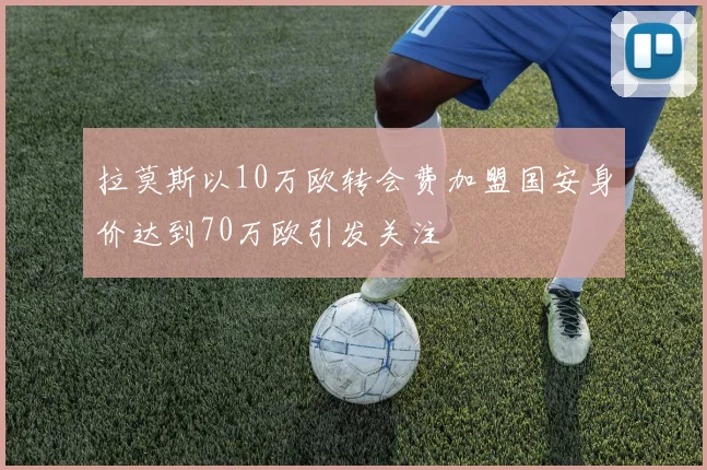 拉莫斯以10万欧转会费加盟国安身价达到70万欧引发关注