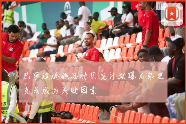 巴萨追逐施洛特贝克计划曝光弗里克或成为关键因素