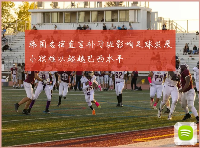 韩国名宿直言补习班影响足球发展小孩难以超越巴西水平