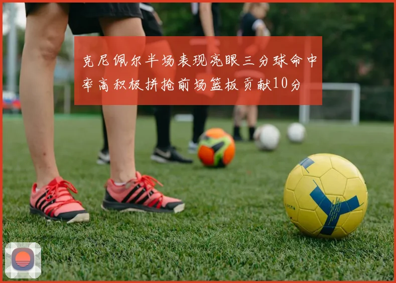克尼佩尔半场表现亮眼三分球命中率高积极拼抢前场篮板贡献10分