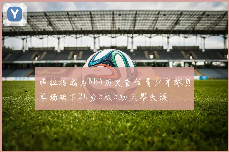 弗拉格成为NBA历史首位青少年球员单场砍下20分5板5助且零失误